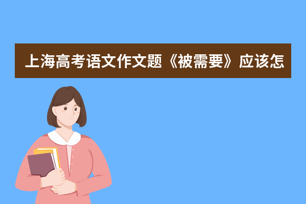 上海高考语文作文题《被需要》应该怎么写审题立意 不跑题